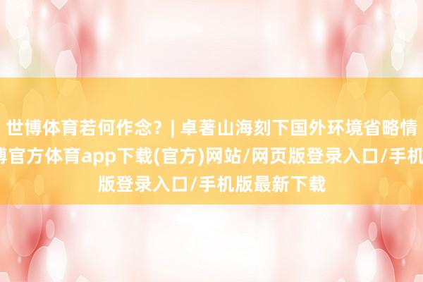 世博体育若何作念？| 卓著山海刻下国外环境省略情趣加多-世博官方体育app下载(官方)网站/网页版登录入口/手机版最新下载