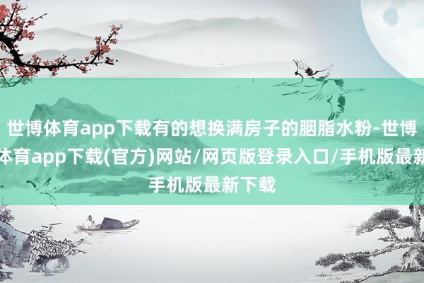 世博体育app下载有的想换满房子的胭脂水粉-世博官方体育app下载(官方)网站/网页版登录入口/手机版最新下载