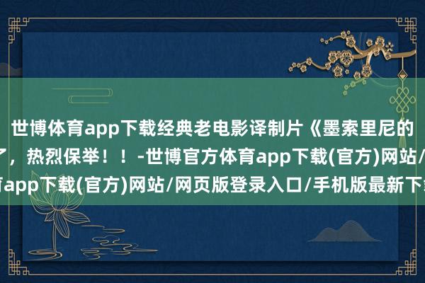 世博体育app下载经典老电影译制片《墨索里尼的末日》太好意思瞻念了，热烈保举！！-世博官方体育app下载(官方)网站/网页版登录入口/手机版最新下载