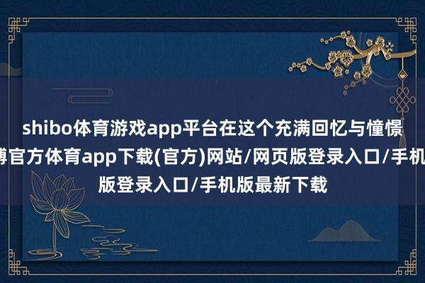 shibo体育游戏app平台在这个充满回忆与憧憬的时候-世博官方体育app下载(官方)网站/网页版登录入口/手机版最新下载