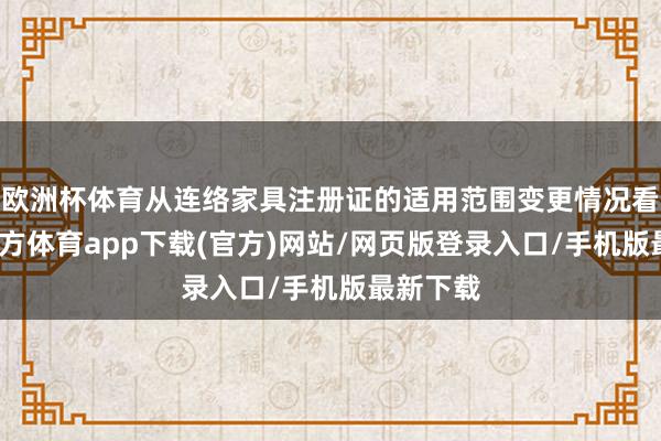 欧洲杯体育从连络家具注册证的适用范围变更情况看-世博官方体育app下载(官方)网站/网页版登录入口/手机版最新下载