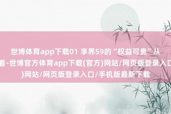 世博体育app下载01 享界S9的“权益可贵”从“网曝”的音书来看-世博官方体育app下载(官方)网站/网页版登录入口/手机版最新下载