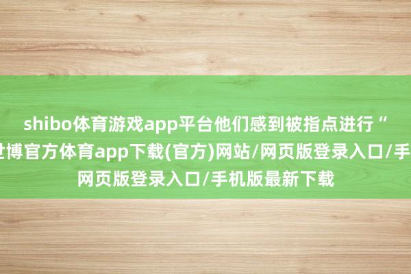 shibo体育游戏app平台他们感到被指点进行“艺术洗白”-世博官方体育app下载(官方)网站/网页版登录入口/手机版最新下载