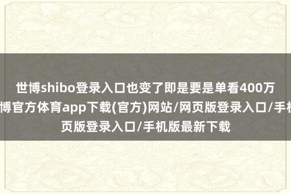 世博shibo登录入口也变了即是要是单看400万这个数字-世博官方体育app下载(官方)网站/网页版登录入口/手机版最新下载