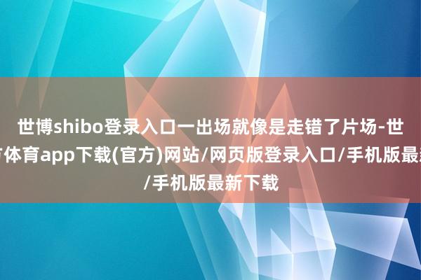 世博shibo登录入口一出场就像是走错了片场-世博官方体育app下载(官方)网站/网页版登录入口/手机版最新下载