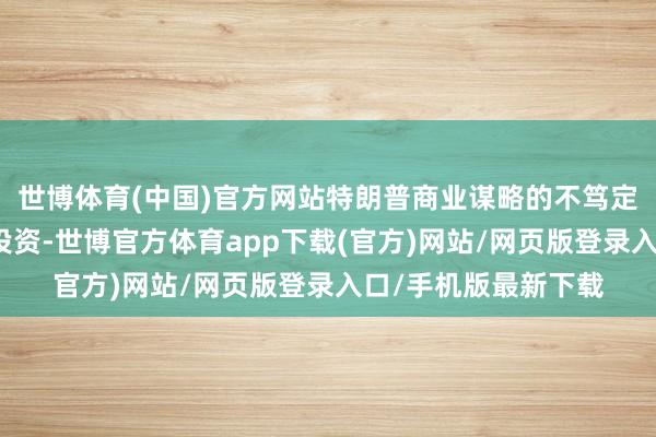 世博体育(中国)官方网站特朗普商业谋略的不笃定性可能会打击企业投资-世博官方体育app下载(官方)网站/网页版登录入口/手机版最新下载