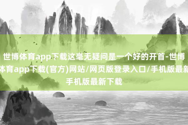 世博体育app下载这毫无疑问是一个好的开首-世博官方体育app下载(官方)网站/网页版登录入口/手机版最新下载
