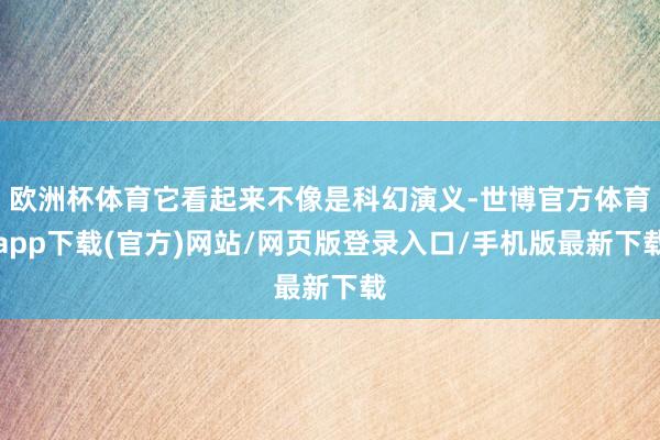 欧洲杯体育它看起来不像是科幻演义-世博官方体育app下载(官方)网站/网页版登录入口/手机版最新下载