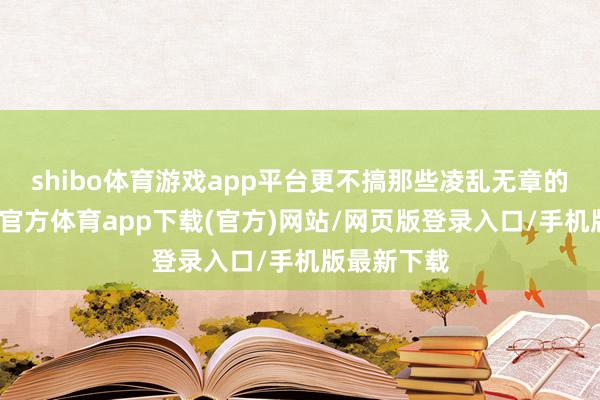 shibo体育游戏app平台更不搞那些凌乱无章的营销-世博官方体育app下载(官方)网站/网页版登录入口/手机版最新下载