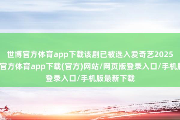 世博官方体育app下载该剧已被选入爱奇艺2025片单-世博官方体育app下载(官方)网站/网页版登录入口/手机版最新下载