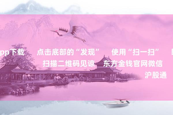世博体育app下载 点击底部的“发现” 使用“扫一扫” 即可将网页共享至一又友圈 扫描二维码见谅 东方金钱官网微信 沪股通 深股通