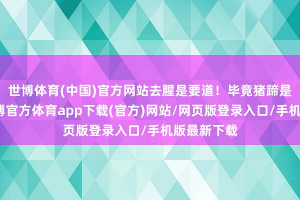 世博体育(中国)官方网站去腥是要道！毕竟猪蹄是猪的脚-世博官方体育app下载(官方)网站/网页版登录入口/手机版最新下载