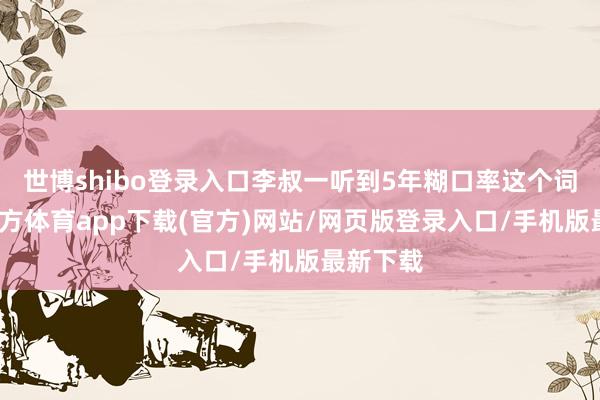 世博shibo登录入口李叔一听到5年糊口率这个词-世博官方体育app下载(官方)网站/网页版登录入口/手机版最新下载