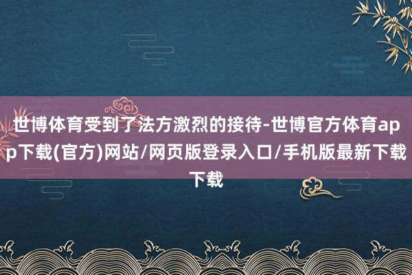 世博体育受到了法方激烈的接待-世博官方体育app下载(官方)网站/网页版登录入口/手机版最新下载