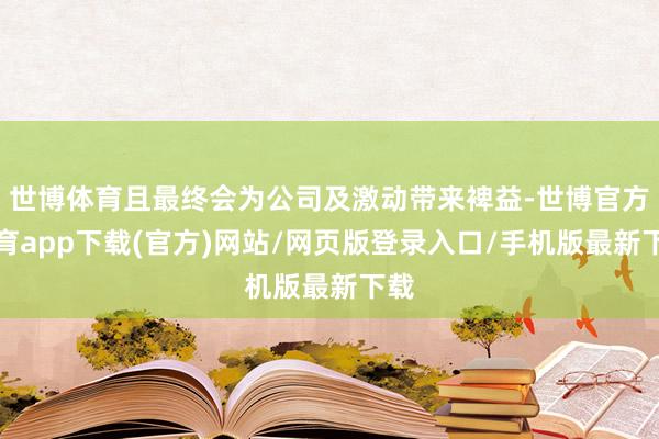 世博体育且最终会为公司及激动带来裨益-世博官方体育app下载(官方)网站/网页版登录入口/手机版最新下载