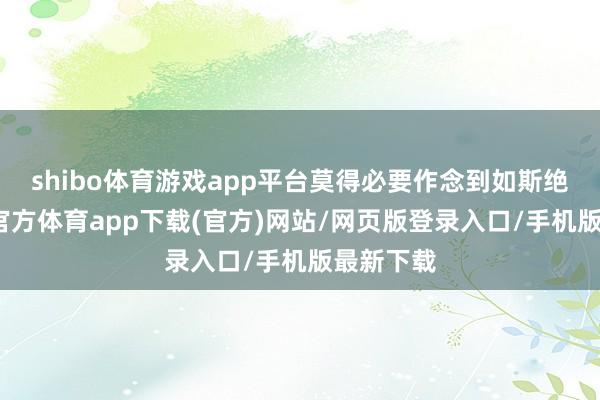 shibo体育游戏app平台莫得必要作念到如斯绝情-世博官方体育app下载(官方)网站/网页版登录入口/手机版最新下载