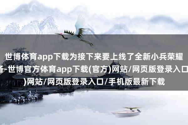 世博体育app下载为接下来要上线了全新小兵荣耀典藏皮肤作念准备-世博官方体育app下载(官方)网站/网页版登录入口/手机版最新下载