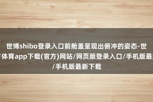世博shibo登录入口前舱盖呈现出俯冲的姿态-世博官方体育app下载(官方)网站/网页版登录入口/手机版最新下载