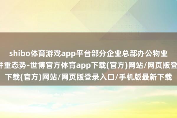 shibo体育游戏app平台部分企业总部办公物业发达出私用和对外租出并重态势-世博官方体育app下载(官方)网站/网页版登录入口/手机版最新下载