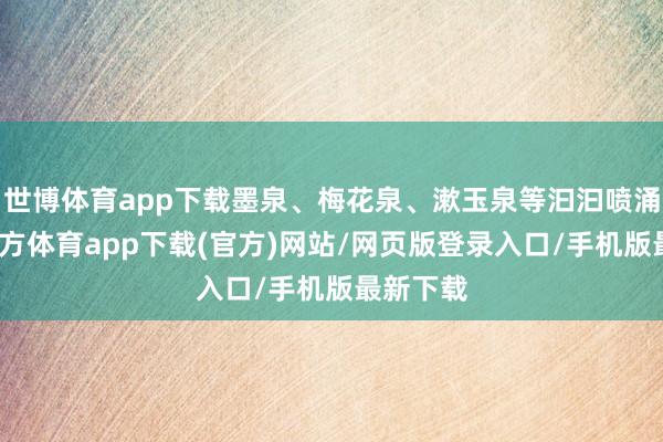 世博体育app下载墨泉、梅花泉、漱玉泉等汩汩喷涌-世博官方体育app下载(官方)网站/网页版登录入口/手机版最新下载