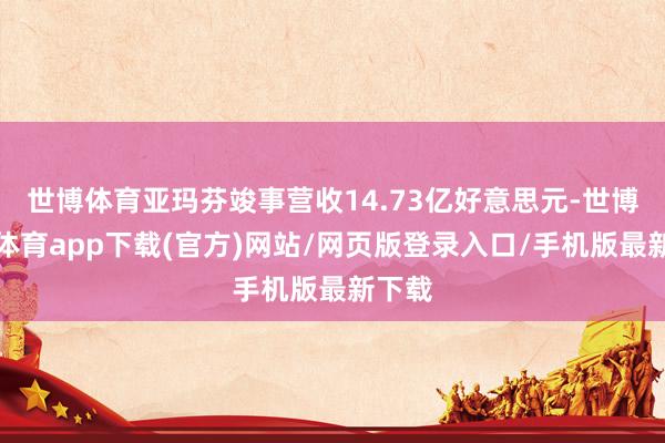 世博体育亚玛芬竣事营收14.73亿好意思元-世博官方体育app下载(官方)网站/网页版登录入口/手机版最新下载