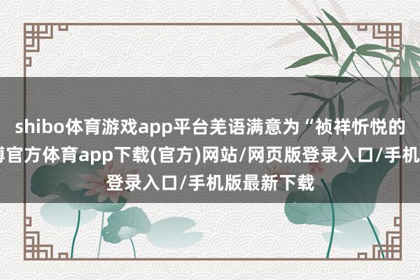 shibo体育游戏app平台羌语满意为“祯祥忻悦的节日”-世博官方体育app下载(官方)网站/网页版登录入口/手机版最新下载