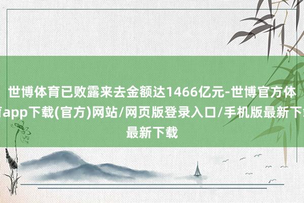 世博体育已败露来去金额达1466亿元-世博官方体育app下载(官方)网站/网页版登录入口/手机版最新下载