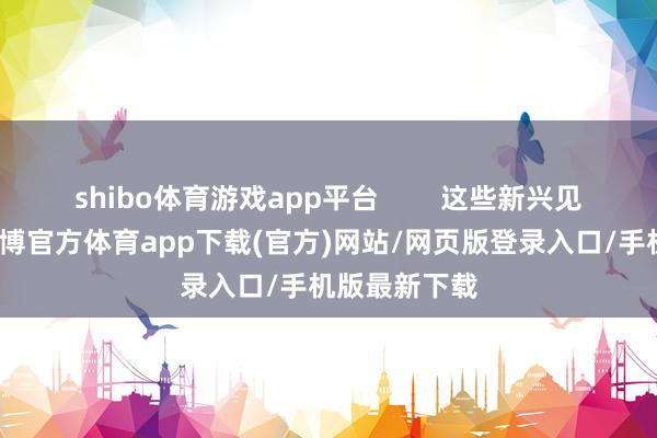 shibo体育游戏app平台 这些新兴见解的建议-世博官方体育app下载(官方)网站/网页版登录入口/手机版最新下载