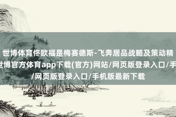 世博体育佟欧福是梅赛德斯-飞奔居品战略及策动精致东说念主-世博官方体育app下载(官方)网站/网页版登录入口/手机版最新下载
