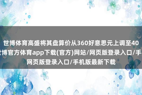世博体育高盛将其盘算价从360好意思元上调至400好意思元-世博官方体育app下载(官方)网站/网页版登录入口/手机版最新下载