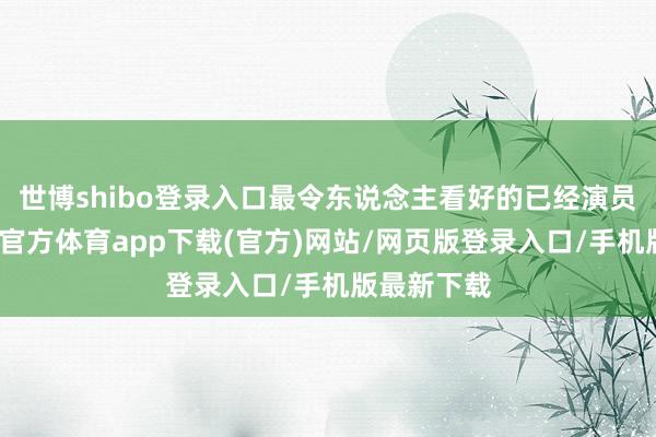 世博shibo登录入口最令东说念主看好的已经演员声势-世博官方体育app下载(官方)网站/网页版登录入口/手机版最新下载