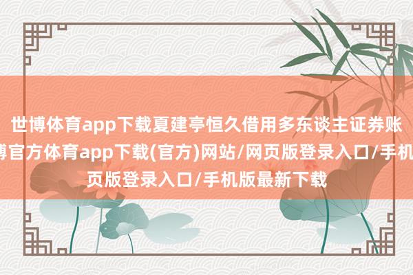 世博体育app下载夏建亭恒久借用多东谈主证券账户炒股-世博官方体育app下载(官方)网站/网页版登录入口/手机版最新下载