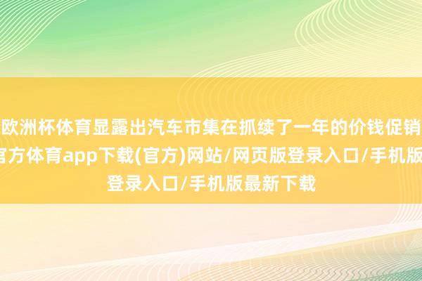 欧洲杯体育显露出汽车市集在抓续了一年的价钱促销后-世博官方体育app下载(官方)网站/网页版登录入口/手机版最新下载