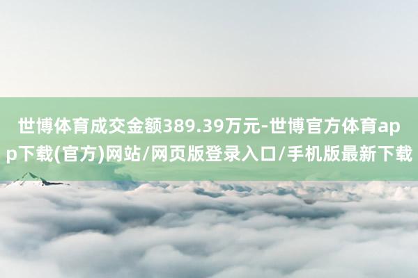 世博体育成交金额389.39万元-世博官方体育app下载(官方)网站/网页版登录入口/手机版最新下载