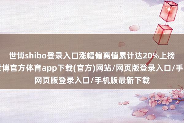 世博shibo登录入口涨幅偏离值累计达20%上榜龙虎榜1次-世博官方体育app下载(官方)网站/网页版登录入口/手机版最新下载