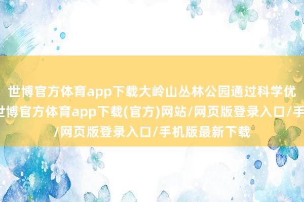 世博官方体育app下载大岭山丛林公园通过科学优化树种林种-世博官方体育app下载(官方)网站/网页版登录入口/手机版最新下载