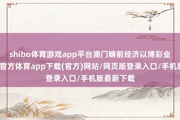shibo体育游戏app平台澳门畴前经济以博彩业为主-世博官方体育app下载(官方)网站/网页版登录入口/手机版最新下载