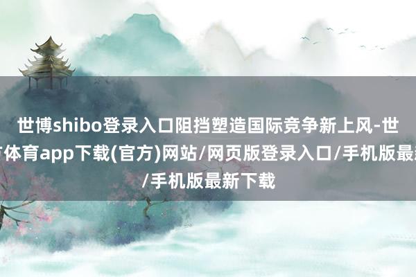 世博shibo登录入口阻挡塑造国际竞争新上风-世博官方体育app下载(官方)网站/网页版登录入口/手机版最新下载