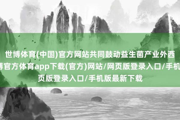 世博体育(中国)官方网站共同鼓动益生菌产业外西化发展-世博官方体育app下载(官方)网站/网页版登录入口/手机版最新下载