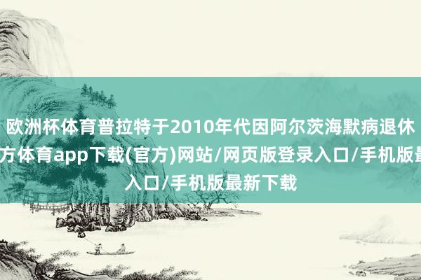 欧洲杯体育普拉特于2010年代因阿尔茨海默病退休-世博官方体育app下载(官方)网站/网页版登录入口/手机版最新下载