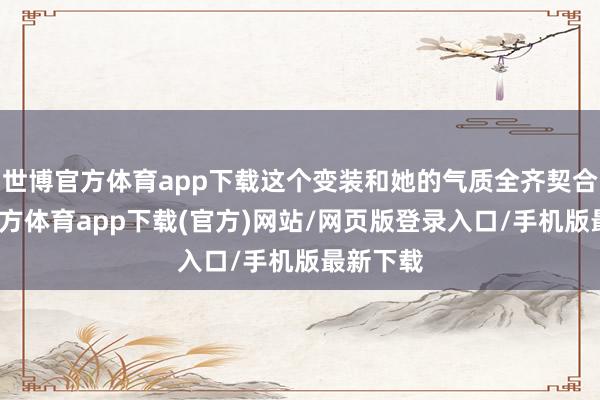 世博官方体育app下载这个变装和她的气质全齐契合-世博官方体育app下载(官方)网站/网页版登录入口/手机版最新下载