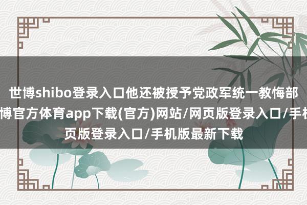 世博shibo登录入口他还被授予党政军统一教悔部主任一职-世博官方体育app下载(官方)网站/网页版登录入口/手机版最新下载