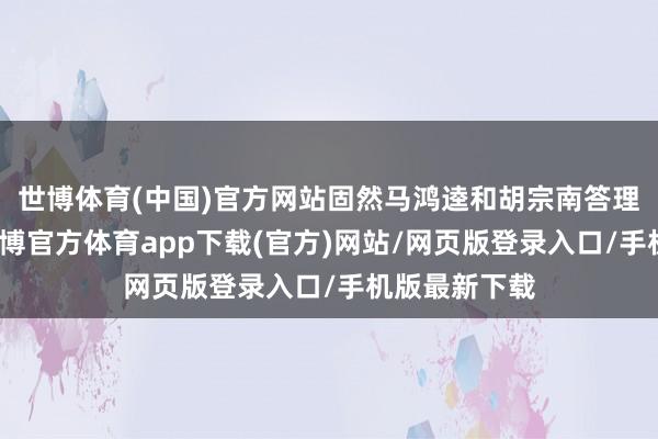 世博体育(中国)官方网站固然马鸿逵和胡宗南答理得好好的-世博官方体育app下载(官方)网站/网页版登录入口/手机版最新下载