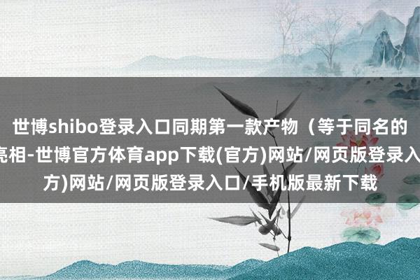 世博shibo登录入口同期第一款产物（等于同名的车型）在环球初次亮相-世博官方体育app下载(官方)网站/网页版登录入口/手机版最新下载