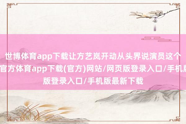 世博体育app下载让方艺岚开动从头界说演员这个做事-世博官方体育app下载(官方)网站/网页版登录入口/手机版最新下载