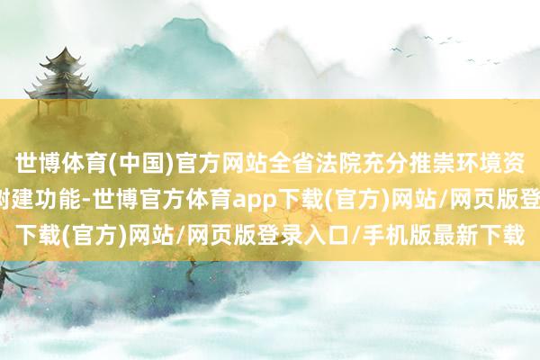 世博体育(中国)官方网站全省法院充分推崇环境资源民事审判的施助和树建功能-世博官方体育app下载(官方)网站/网页版登录入口/手机版最新下载