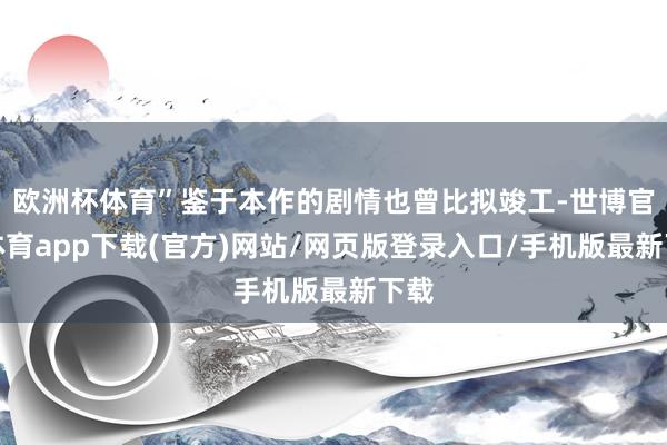欧洲杯体育”鉴于本作的剧情也曾比拟竣工-世博官方体育app下载(官方)网站/网页版登录入口/手机版最新下载