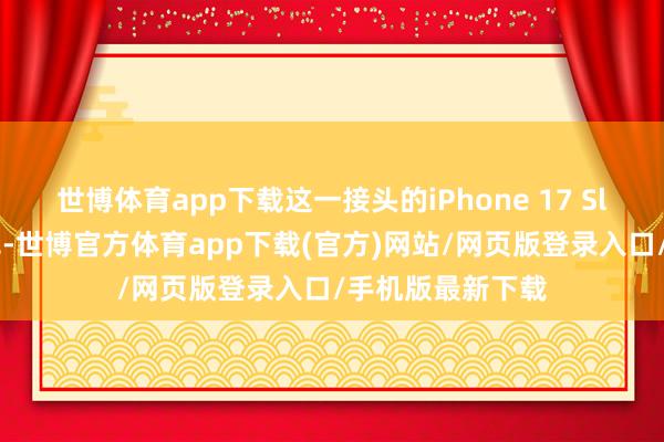 世博体育app下载这一接头的iPhone 17 Slim造型格外潦草-世博官方体育app下载(官方)网站/网页版登录入口/手机版最新下载