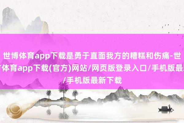 世博体育app下载是勇于直面我方的糟糕和伤痛-世博官方体育app下载(官方)网站/网页版登录入口/手机版最新下载