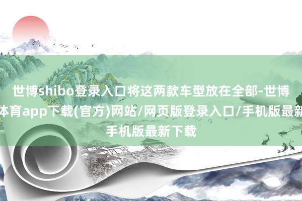 世博shibo登录入口将这两款车型放在全部-世博官方体育app下载(官方)网站/网页版登录入口/手机版最新下载